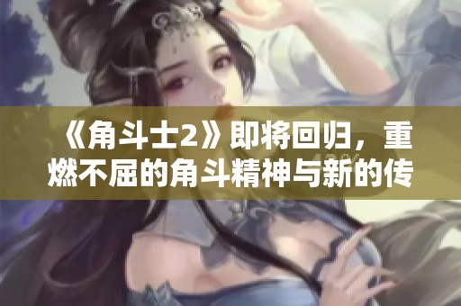 《角斗士2》即将回归，重燃不屈的角斗精神与新的传奇故事