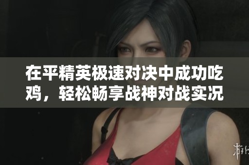 在平精英极速对决中成功吃鸡，轻松畅享战神对战实况直播免费听