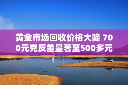 黄金市场回收价格大降 700元克反差显著至500多元