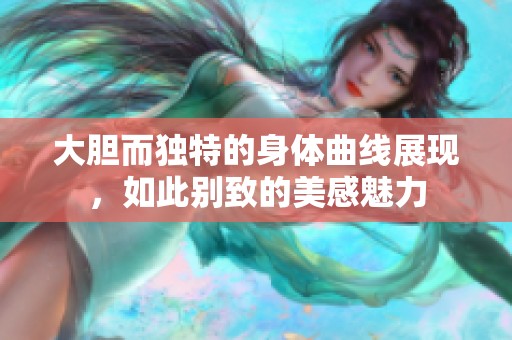 大胆而独特的身体曲线展现，如此别致的美感魅力