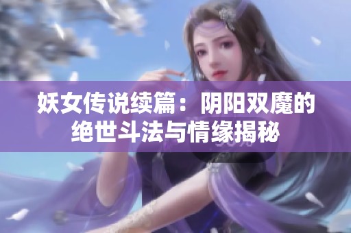 妖女传说续篇：阴阳双魔的绝世斗法与情缘揭秘