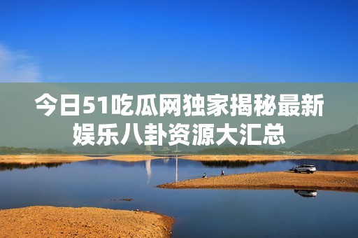 今日51吃瓜网独家揭秘最新娱乐八卦资源大汇总