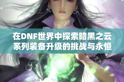 在DNF世界中探索暗黑之云系列装备升级的挑战与永恒黑瞳石需求解析