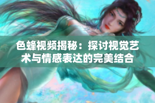 色蜂视频揭秘：探讨视觉艺术与情感表达的完美结合