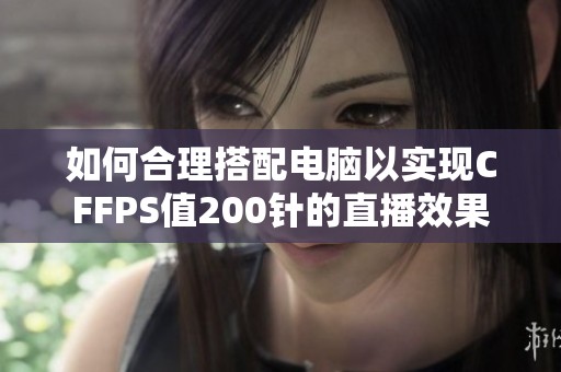 如何合理搭配电脑以实现CFFPS值200针的直播效果