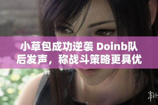 小草包成功逆袭 Doinb队后发声，称战斗策略更具优势