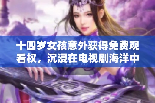 十四岁女孩意外获得免费观看权，沉浸在电视剧海洋中