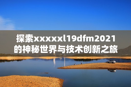 探索xxxxxl19dfm2021的神秘世界与技术创新之旅