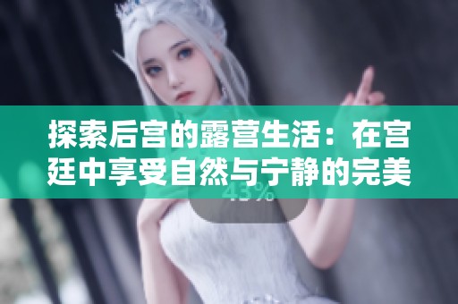 探索后宫的露营生活：在宫廷中享受自然与宁静的完美结合