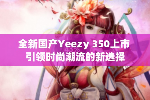 全新国产Yeezy 350上市 引领时尚潮流的新选择