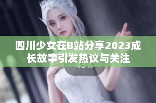 四川少女在B站分享2023成长故事引发热议与关注