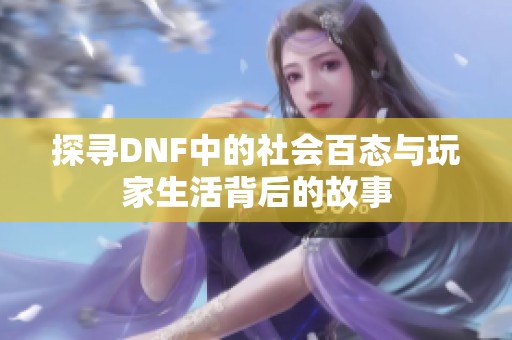 探寻DNF中的社会百态与玩家生活背后的故事