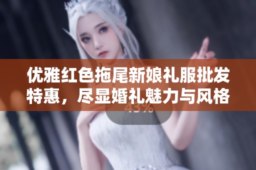 优雅红色拖尾新娘礼服批发特惠，尽显婚礼魅力与风格