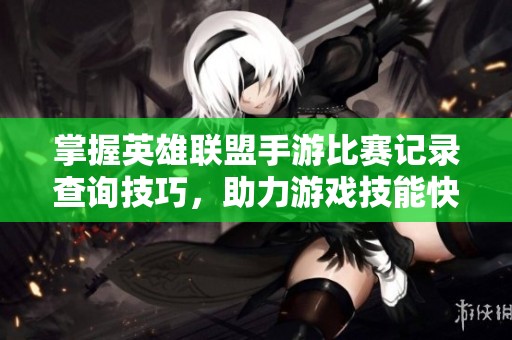 掌握英雄联盟手游比赛记录查询技巧，助力游戏技能快速提升