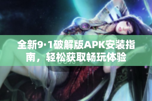 全新9·1破解版APK安装指南，轻松获取畅玩体验