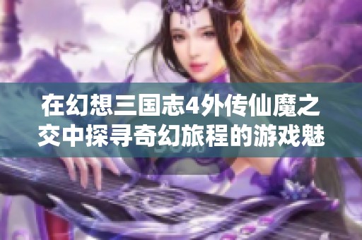 在幻想三国志4外传仙魔之交中探寻奇幻旅程的游戏魅力