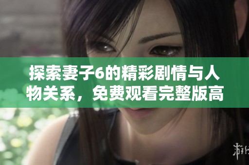 探索妻子6的精彩剧情与人物关系，免费观看完整版高清电视剧