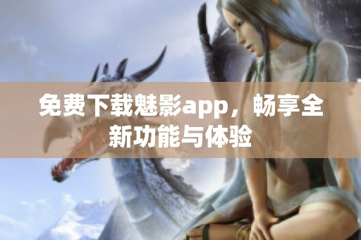 免费下载魅影app，畅享全新功能与体验