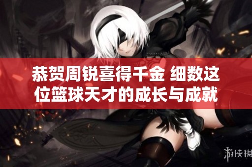恭贺周锐喜得千金 细数这位篮球天才的成长与成就