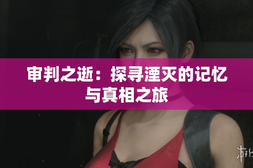 审判之逝：探寻湮灭的记忆与真相之旅