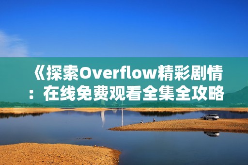 《探索Overflow精彩剧情：在线免费观看全集全攻略》