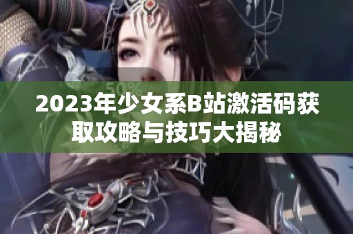 2023年少女系B站激活码获取攻略与技巧大揭秘