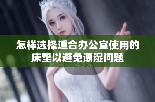 怎样选择适合办公室使用的床垫以避免潮湿问题