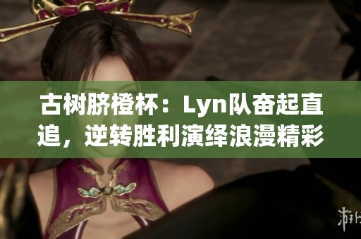 古树脐橙杯：Lyn队奋起直追，逆转胜利演绎浪漫精彩