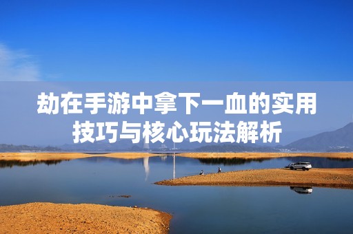 劫在手游中拿下一血的实用技巧与核心玩法解析