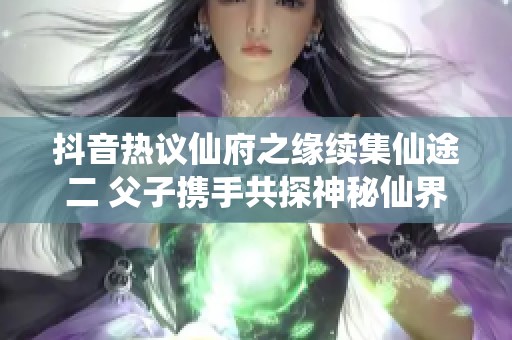 抖音热议仙府之缘续集仙途二 父子携手共探神秘仙界