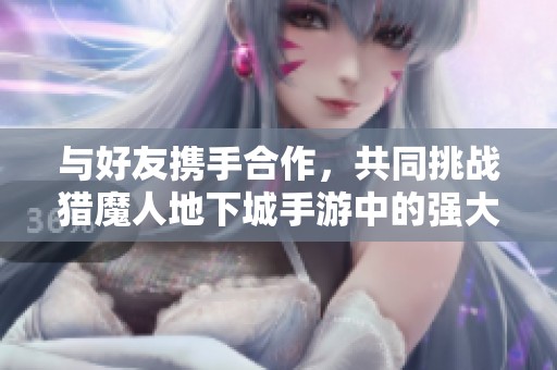 与好友携手合作，共同挑战猎魔人地下城手游中的强大敌人