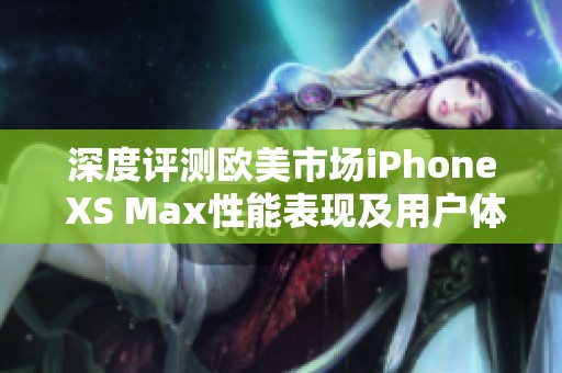 深度评测欧美市场iPhone XS Max性能表现及用户体验