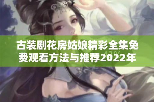 古装剧花房姑娘精彩全集免费观看方法与推荐2022年热播剧解析