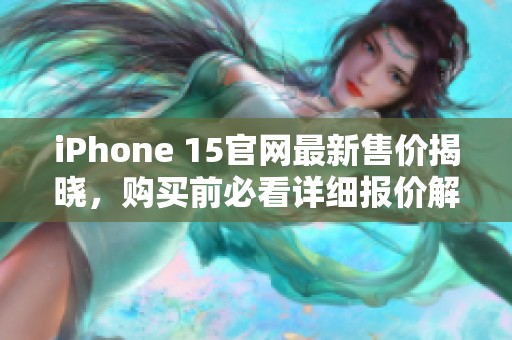 iPhone 15官网最新售价揭晓，购买前必看详细报价解析