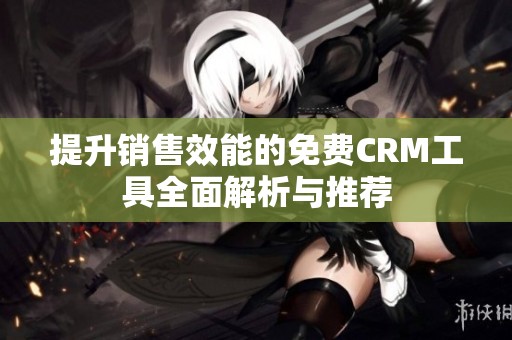 提升销售效能的免费CRM工具全面解析与推荐