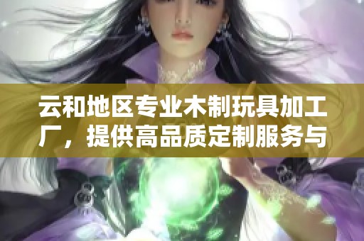 云和地区专业木制玩具加工厂，提供高品质定制服务与产品