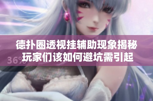 德扑圈透视挂辅助现象揭秘 玩家们该如何避坑需引起警惕