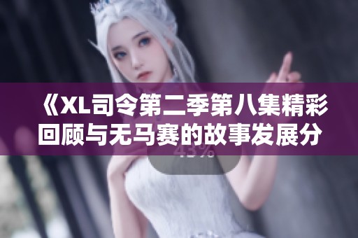 《XL司令第二季第八集精彩回顾与无马赛的故事发展分析》