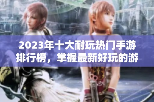 2023年十大耐玩热门手游排行榜，掌握最新好玩的游戏推荐！