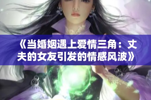 《当婚姻遇上爱情三角：丈夫的女友引发的情感风波》