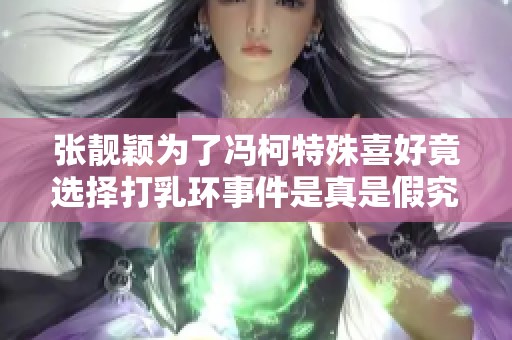 张靓颖为了冯柯特殊喜好竟选择打乳环事件是真是假究竟如何解读