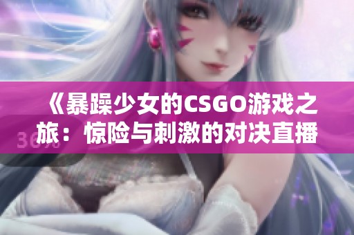 《暴躁少女的CSGO游戏之旅：惊险与刺激的对决直播》