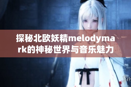 探秘北欧妖精melodymark的神秘世界与音乐魅力