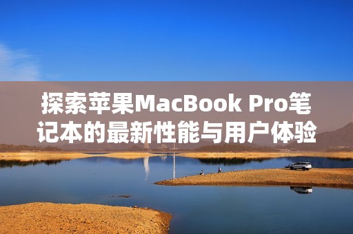 探索苹果MacBook Pro笔记本的最新性能与用户体验优势