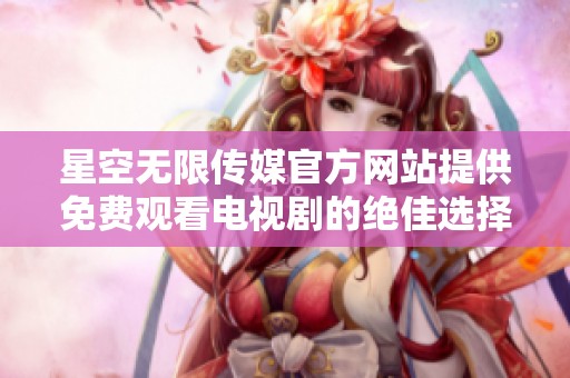 星空无限传媒官方网站提供免费观看电视剧的绝佳选择