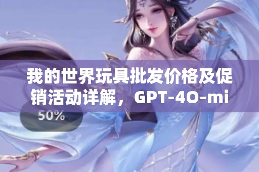 我的世界玩具批发价格及促销活动详解，GPT-4O-mini等你来选购