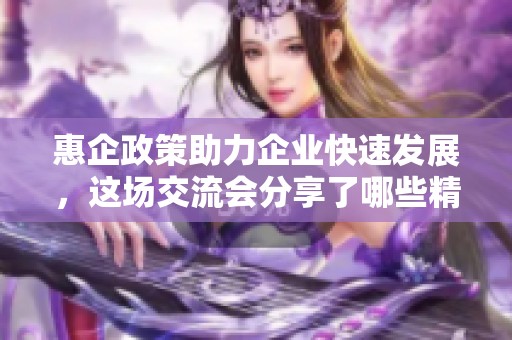 惠企政策助力企业快速发展，这场交流会分享了哪些精彩干货