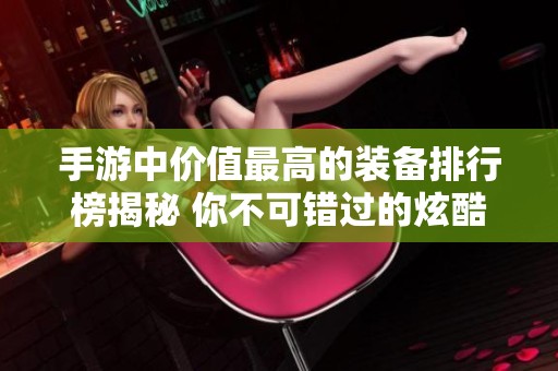 手游中价值最高的装备排行榜揭秘 你不可错过的炫酷道具！
