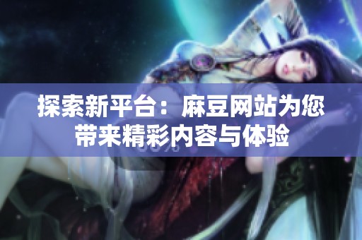 探索新平台：麻豆网站为您带来精彩内容与体验