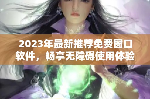 2023年最新推荐免费窗口软件，畅享无障碍使用体验